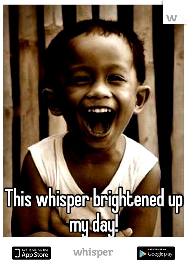 This whisper brightened up my day!