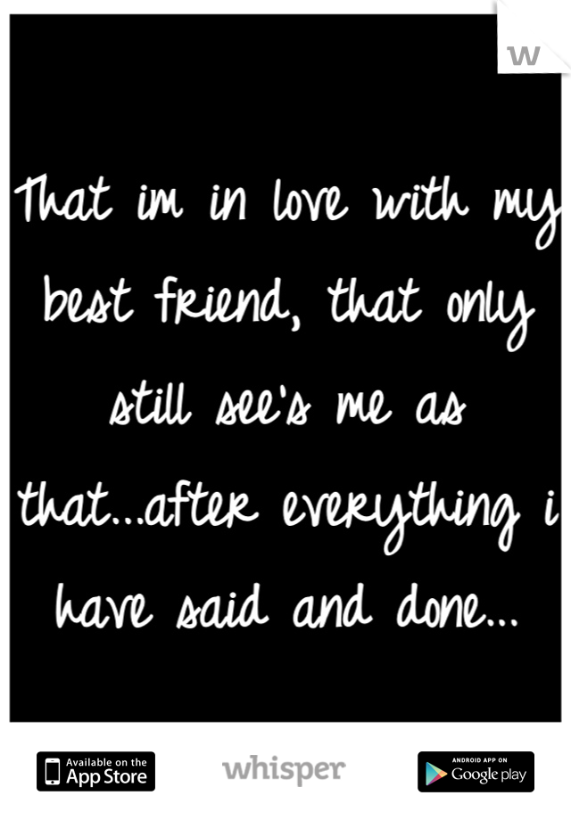 That im in love with my best friend, that only still see's me as that...after everything i have said and done...