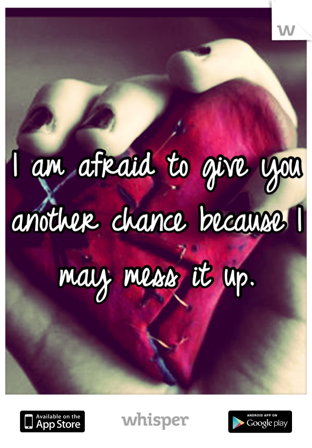 I am afraid to give you another chance because I may mess it up.