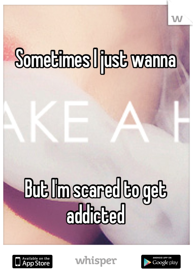 Sometimes I just wanna




But I'm scared to get addicted