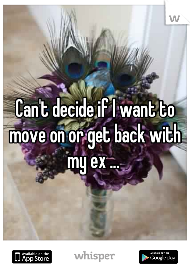 Can't decide if I want to move on or get back with my ex ... 