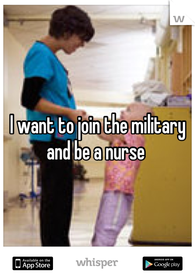 I want to join the military and be a nurse 