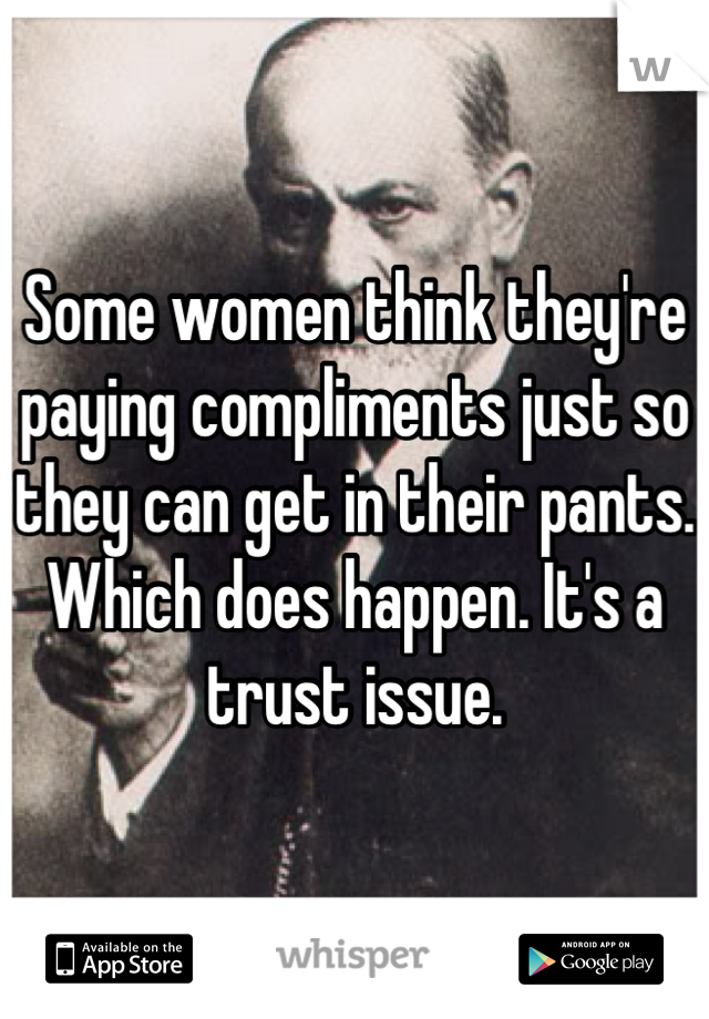 Some women think they're paying compliments just so they can get in their pants. Which does happen. It's a trust issue.