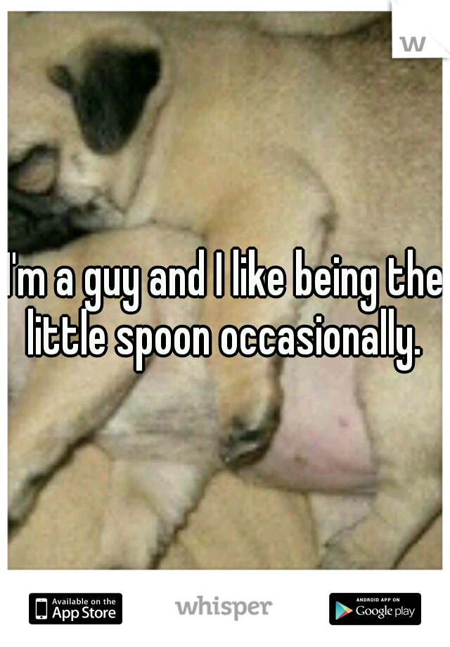 I'm a guy and I like being the little spoon occasionally. 