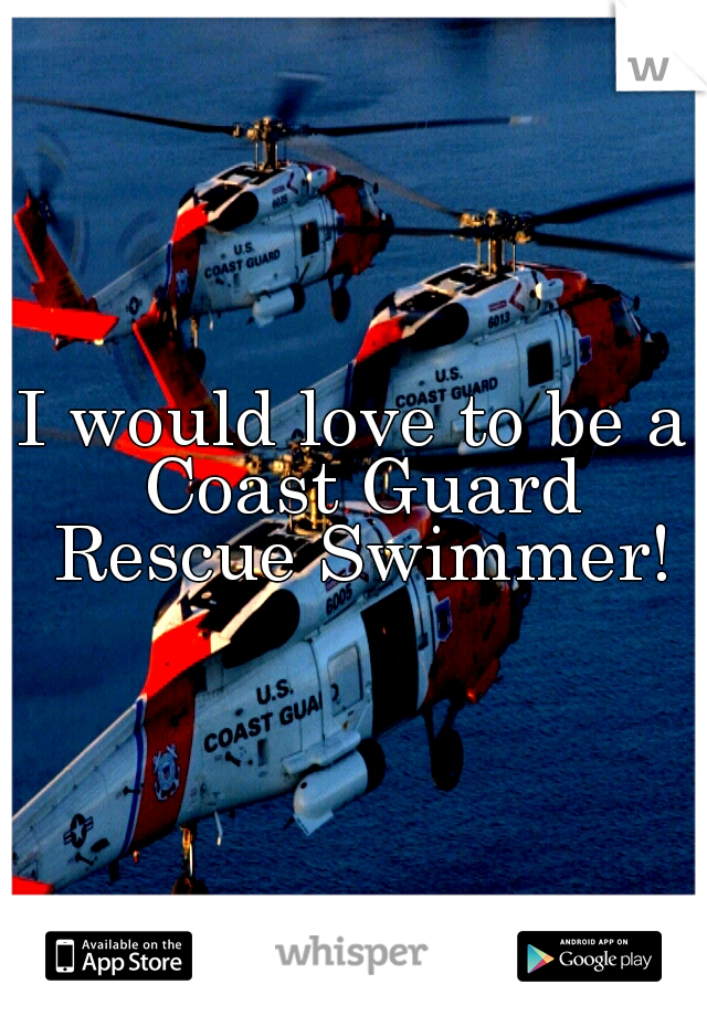 I would love to be a Coast Guard Rescue Swimmer!