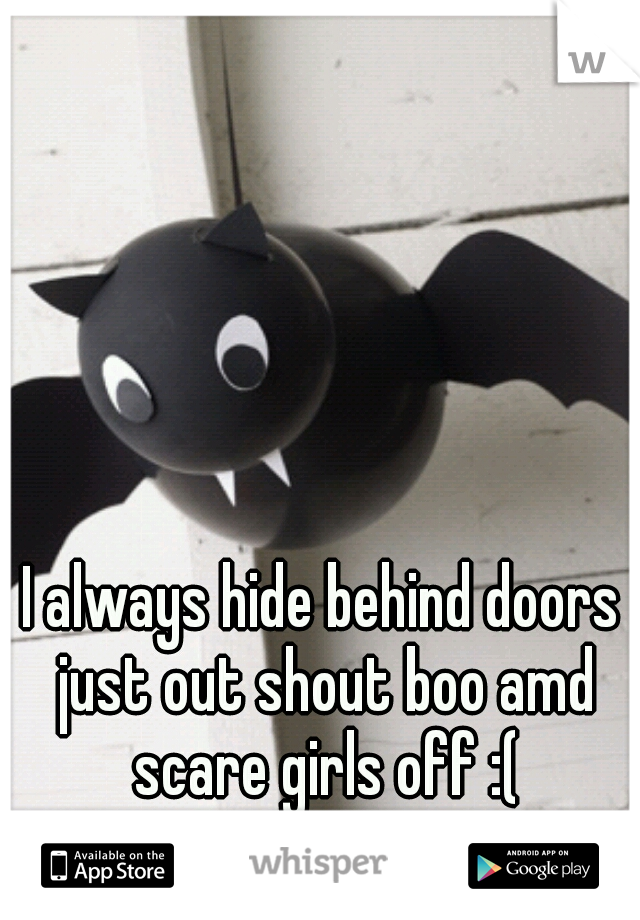 I always hide behind doors just out shout boo amd scare girls off :(