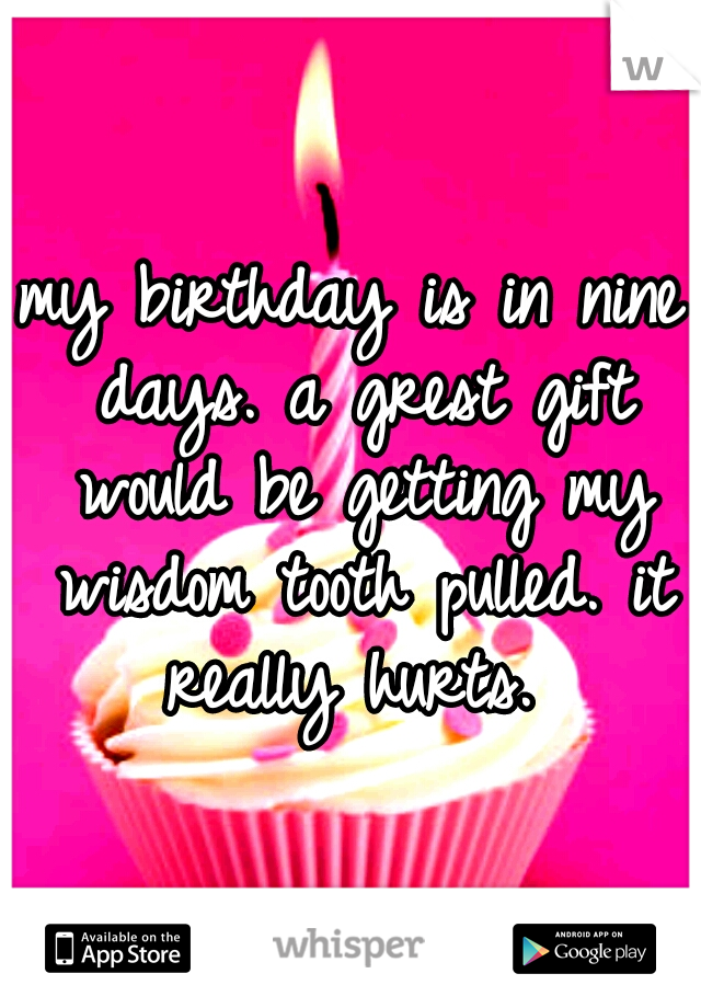 my birthday is in nine days. a grest gift would be getting my wisdom tooth pulled. it really hurts. 