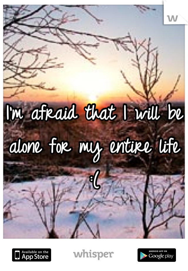 I'm afraid that I will be alone for my entire life :(