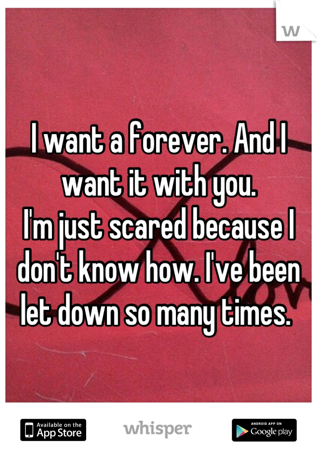 I want a forever. And I want it with you. 
I'm just scared because I don't know how. I've been let down so many times. 