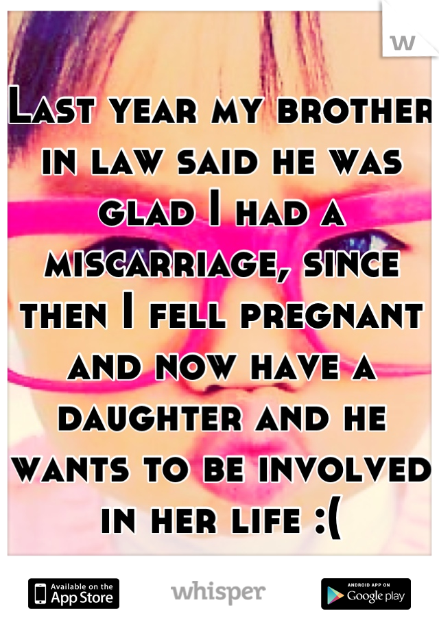 Last year my brother in law said he was glad I had a miscarriage, since then I fell pregnant and now have a daughter and he wants to be involved in her life :(