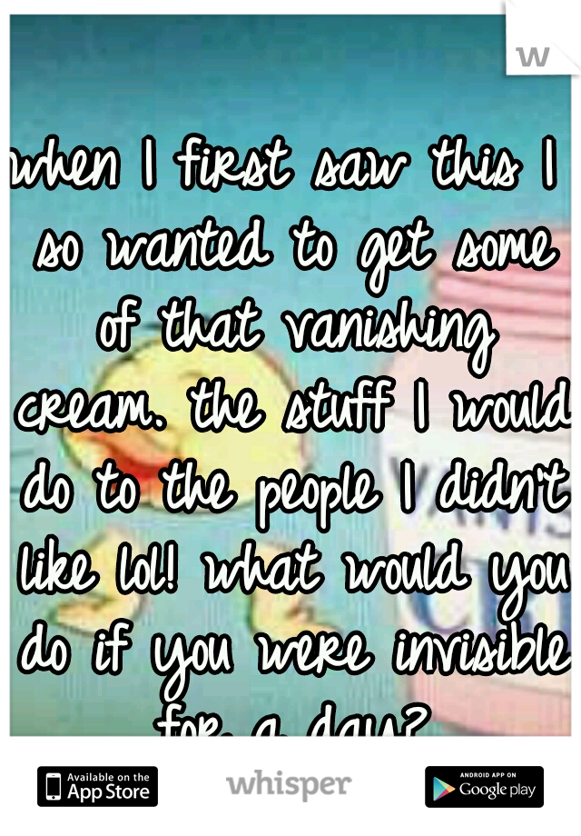 when I first saw this I so wanted to get some of that vanishing cream. the stuff I would do to the people I didn't like lol! what would you do if you were invisible for a day?