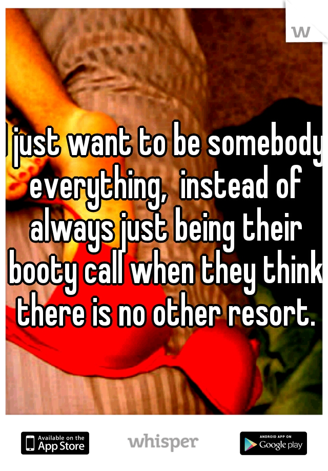 I just want to be somebody everything,  instead of always just being their booty call when they think there is no other resort.