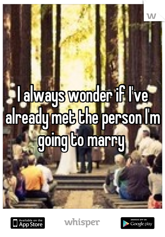 I always wonder if I've already met the person I'm going to marry 