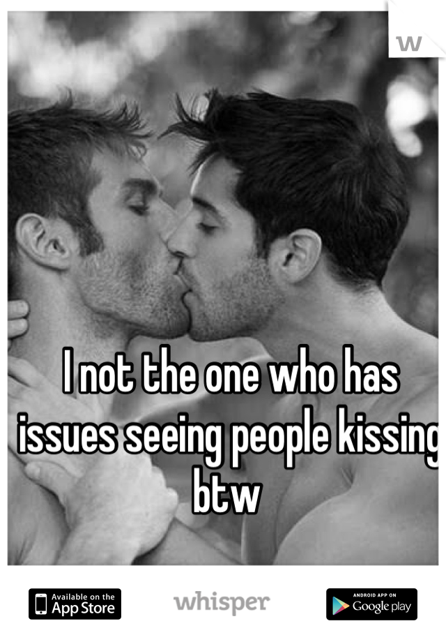 I not the one who has issues seeing people kissing btw 