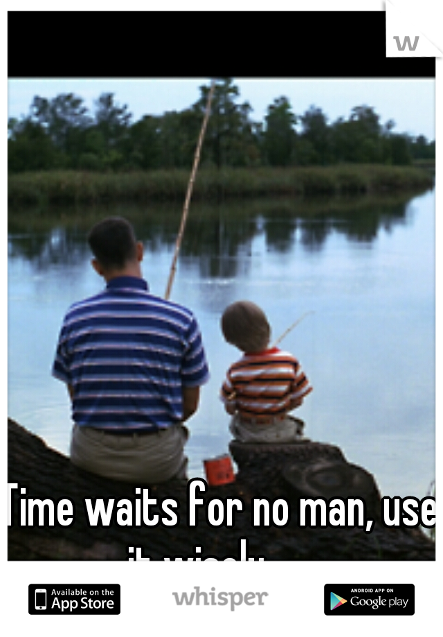 Time waits for no man, use it wisely.......