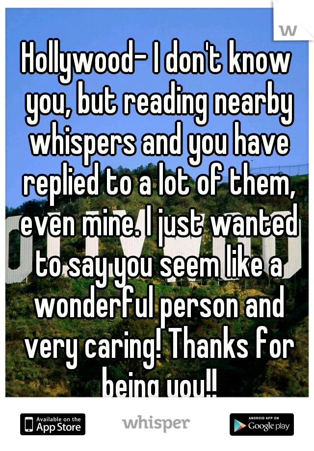 Hollywood- I don't know you, but reading nearby whispers and you have replied to a lot of them, even mine. I just wanted to say you seem like a wonderful person and very caring! Thanks for being you!!