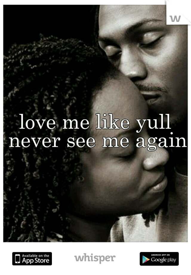 love me like yull never see me again