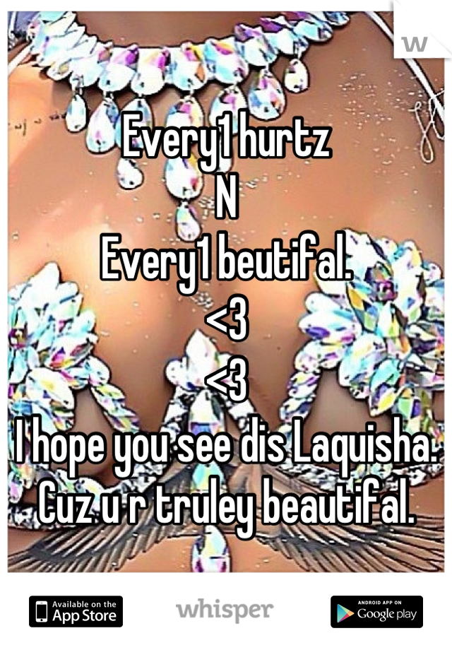 Every1 hurtz
N
Every1 beutifal.
<3
<3
I hope you see dis Laquisha.
Cuz u r truley beautifal.