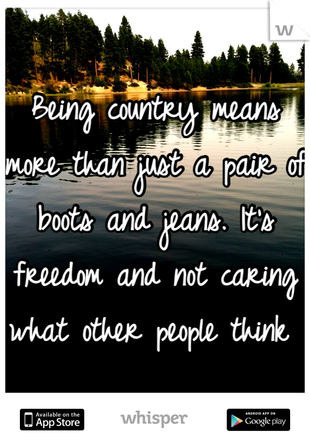 Being country means more than just a pair of boots and jeans. It's freedom and not caring what other people think 