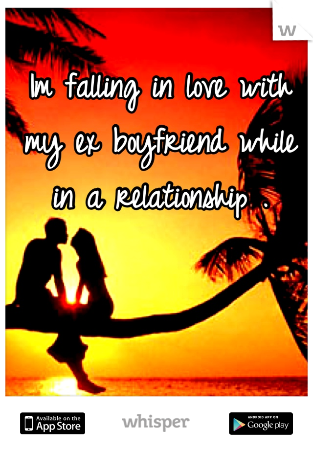 Im falling in love with my ex boyfriend while in a relationship .