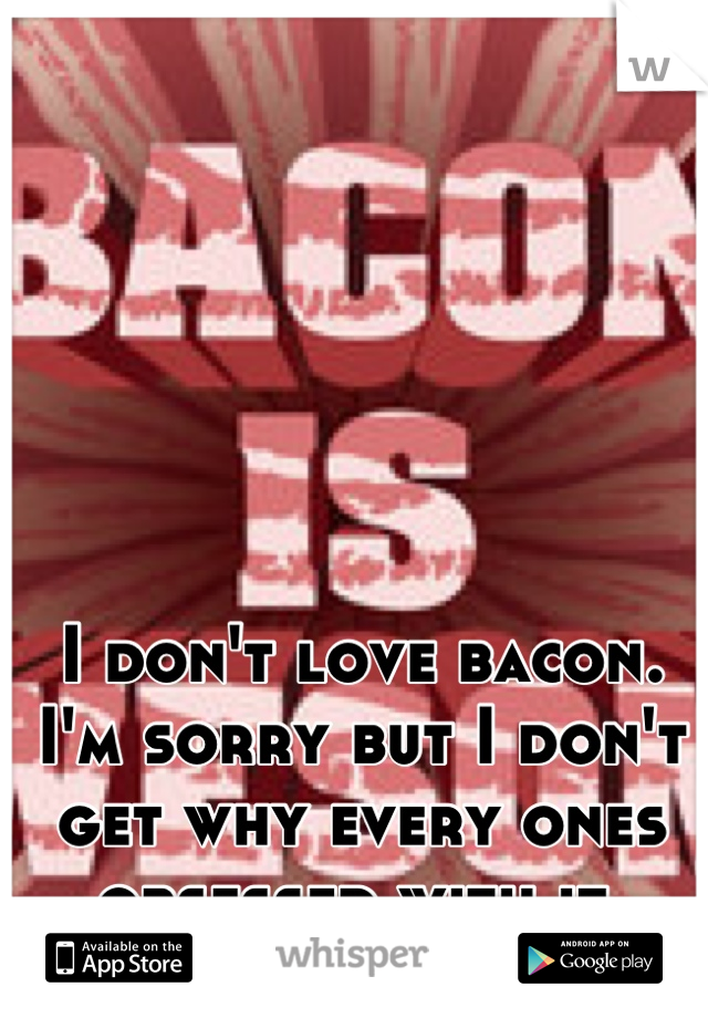 I don't love bacon. I'm sorry but I don't get why every ones obsessed with it.