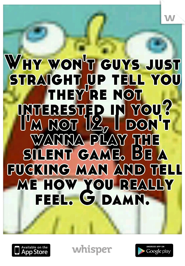 Why won't guys just straight up tell you they're not interested in you? I'm not 12, I don't wanna play the silent game. Be a fucking man and tell me how you really feel. G damn. 