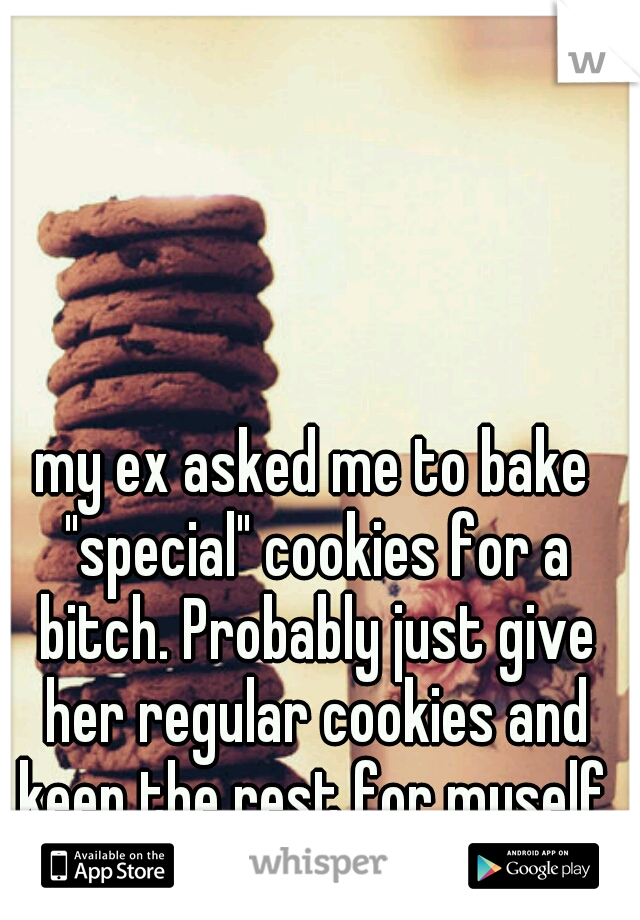 my ex asked me to bake "special" cookies for a bitch. Probably just give her regular cookies and keep the rest for myself.