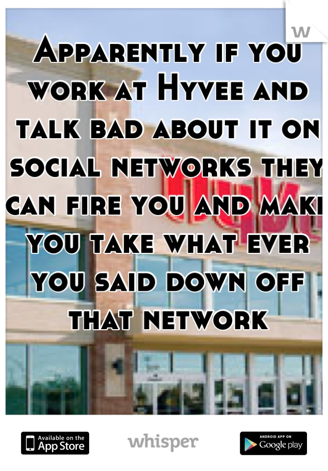 Apparently if you work at Hyvee and talk bad about it on social networks they can fire you and make you take what ever you said down off that network