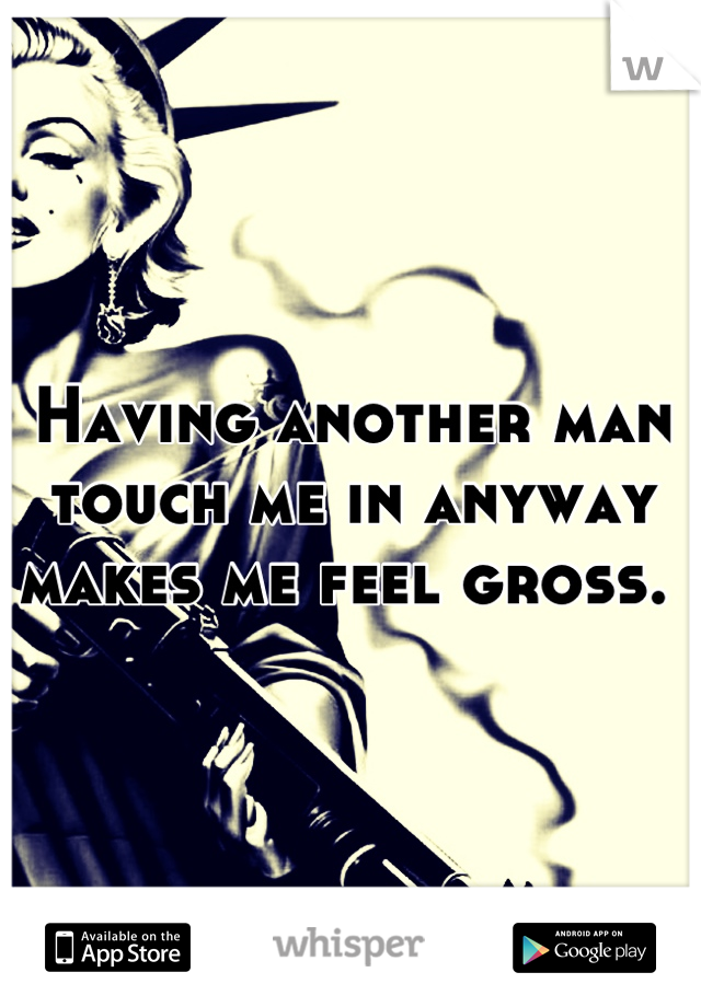 Having another man touch me in anyway makes me feel gross. 