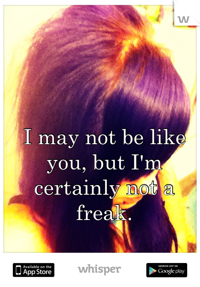 I may not be like you, but I'm certainly not a freak.