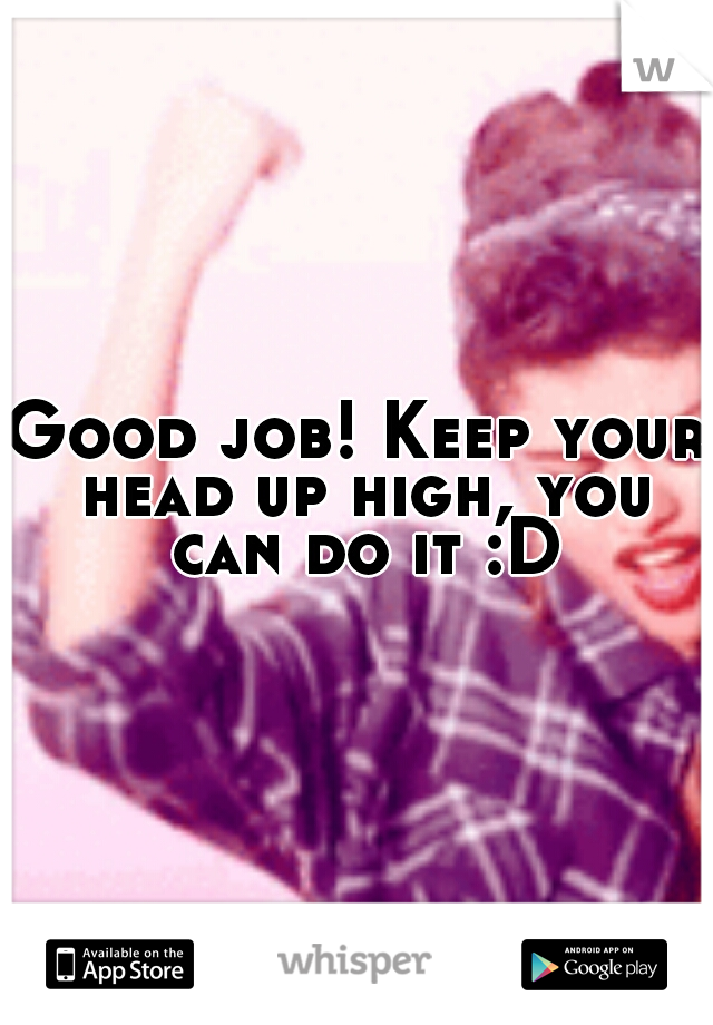 Good job! Keep your head up high, you can do it :D