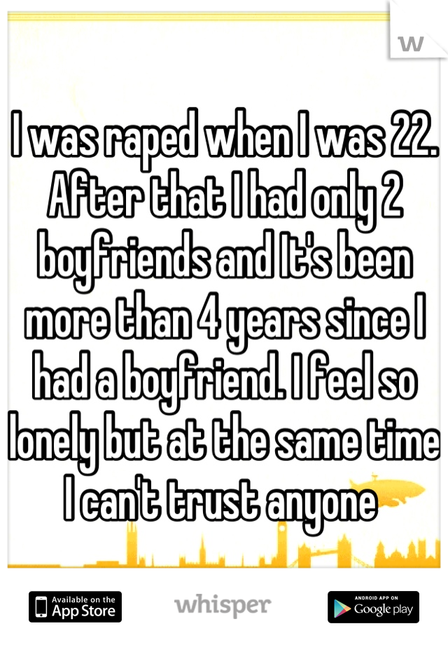 I was raped when I was 22. After that I had only 2 boyfriends and It's been more than 4 years since I had a boyfriend. I feel so lonely but at the same time I can't trust anyone 