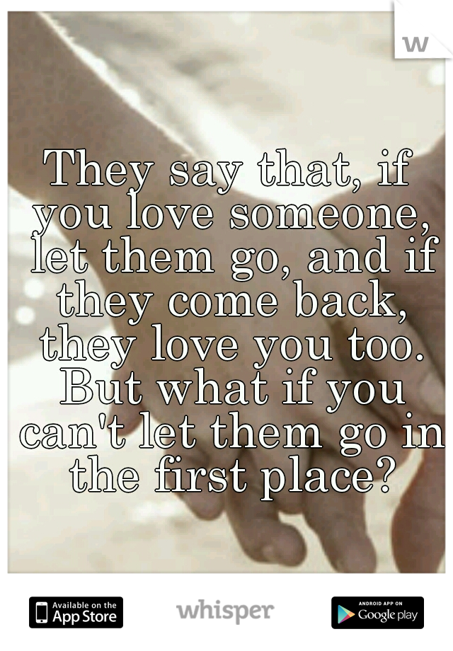 They say that, if you love someone, let them go, and if they come back, they love you too. But what if you can't let them go in the first place?