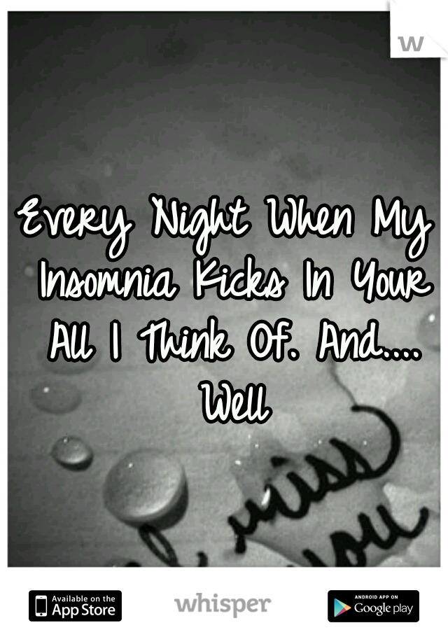 Every Night When My Insomnia Kicks In Your All I Think Of. And.... Well