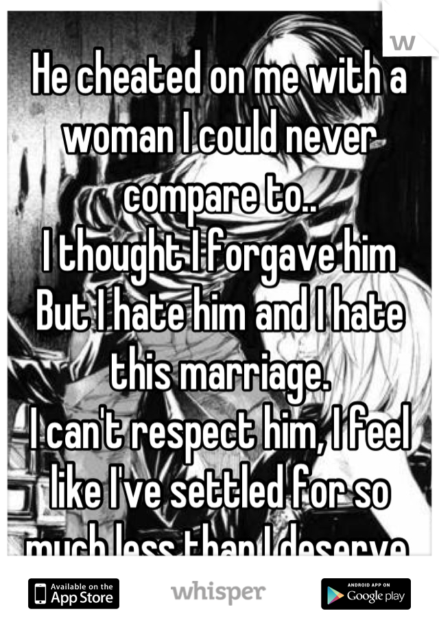 He cheated on me with a woman I could never compare to..
I thought I forgave him
But I hate him and I hate this marriage.
I can't respect him, I feel like I've settled for so much less than I deserve.