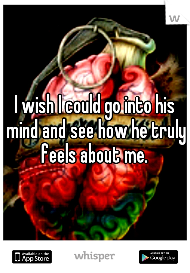 I wish I could go into his mind and see how he truly feels about me. 