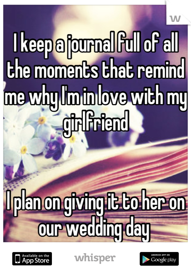 I keep a journal full of all the moments that remind me why I'm in love with my girlfriend 


I plan on giving it to her on our wedding day 