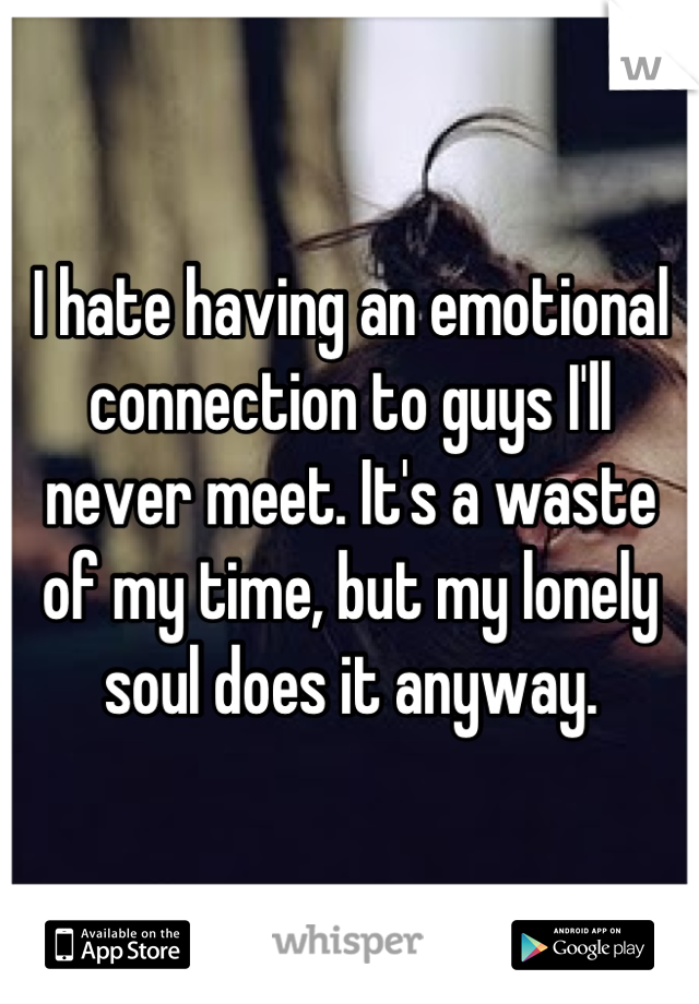 I hate having an emotional connection to guys I'll never meet. It's a waste of my time, but my lonely soul does it anyway.