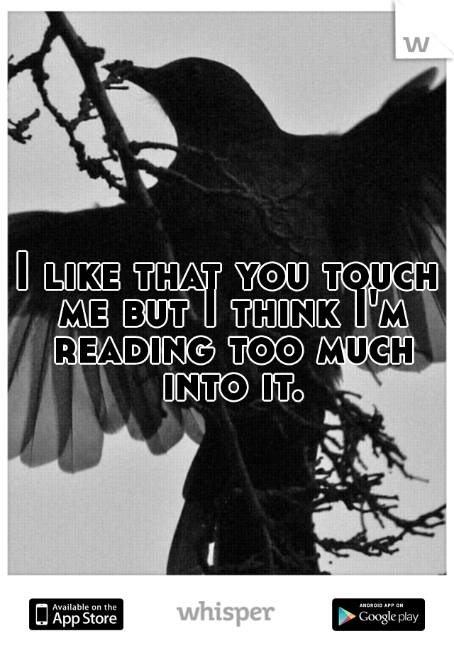 I like that you touch me but I think I'm reading too much into it.