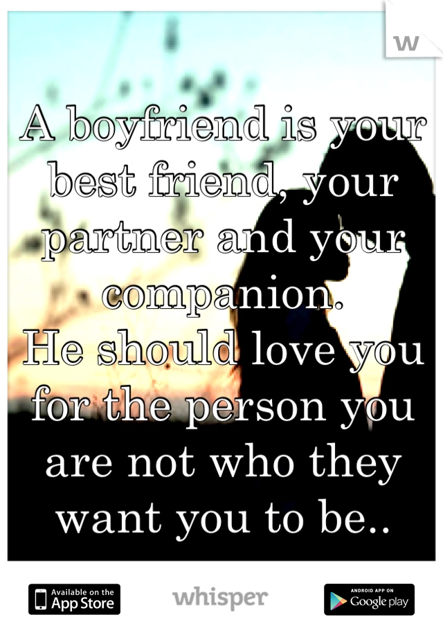 A boyfriend is your best friend, your partner and your companion. 
He should love you for the person you are not who they want you to be..