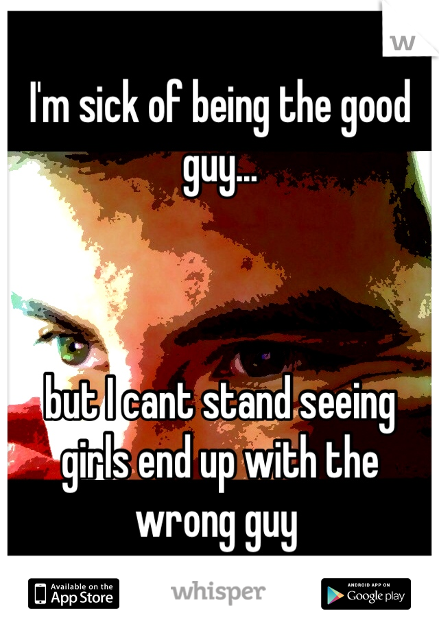 I'm sick of being the good guy... 



but I cant stand seeing girls end up with the wrong guy 