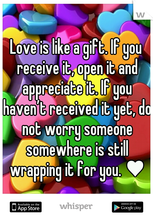 Love is like a gift. If you receive it, open it and appreciate it. If you haven’t received it yet, do not worry someone somewhere is still wrapping it for you. ♥