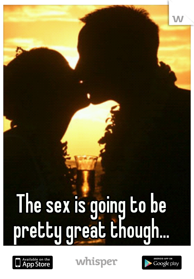 The sex is going to be pretty great though... 