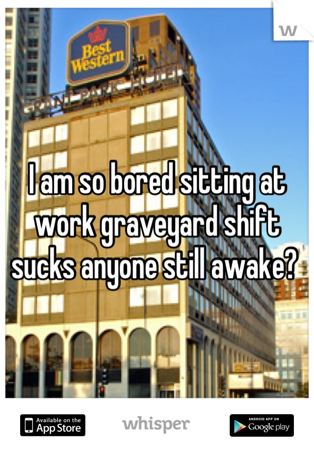 I am so bored sitting at work graveyard shift sucks anyone still awake? 