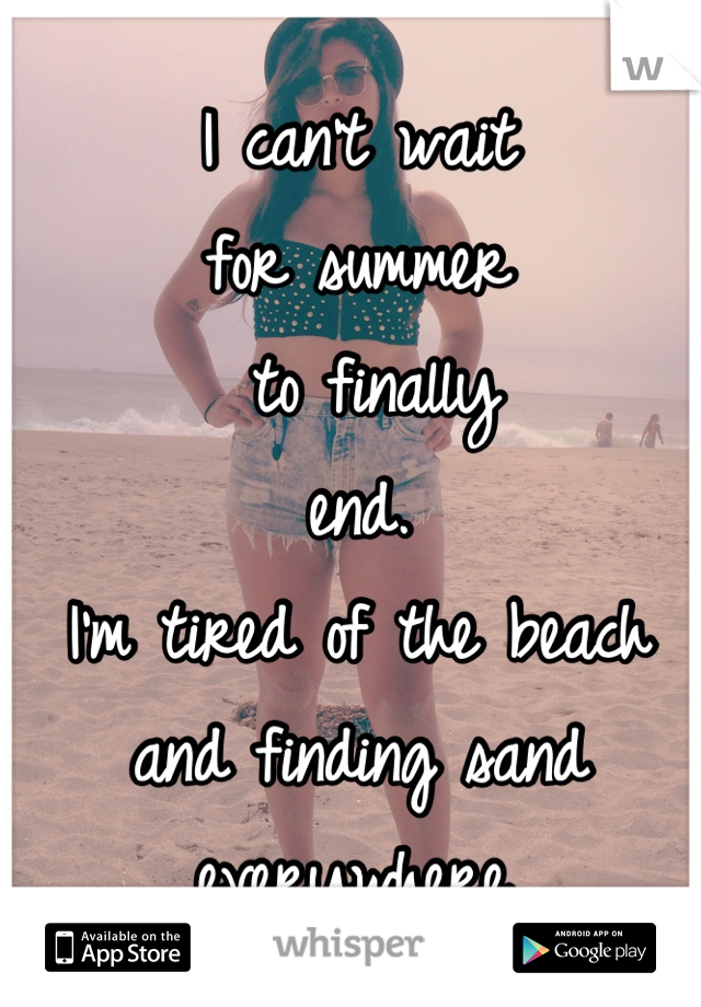 I can't wait 
for summer
 to finally
end.
I'm tired of the beach
and finding sand 
everywhere.