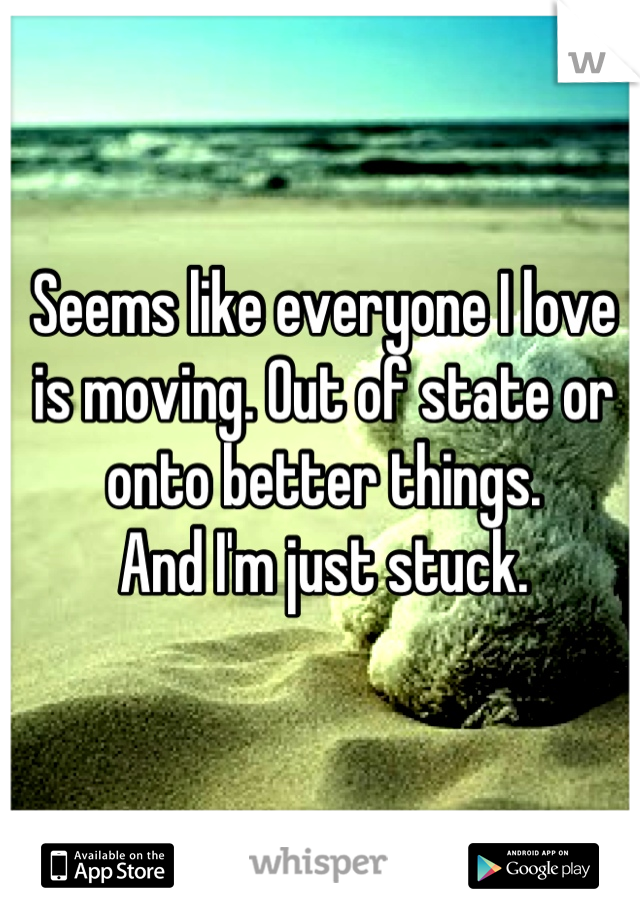 Seems like everyone I love is moving. Out of state or onto better things.
And I'm just stuck.