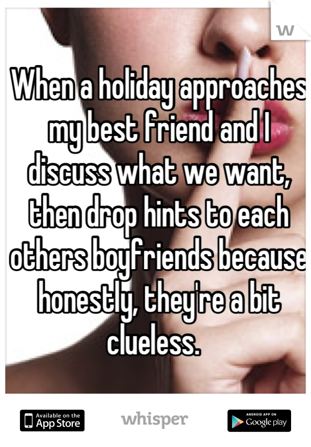 When a holiday approaches my best friend and I discuss what we want, then drop hints to each others boyfriends because honestly, they're a bit clueless.  