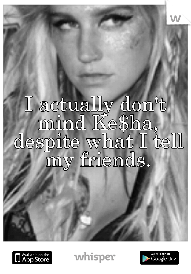 I actually don't mind Ke$ha, despite what I tell my friends.