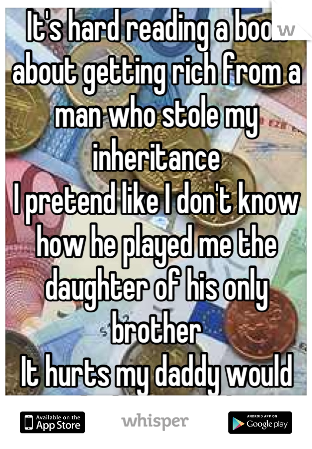 It's hard reading a book about getting rich from a man who stole my inheritance 
I pretend like I don't know how he played me the daughter of his only brother 
It hurts my daddy would kick his ass :/