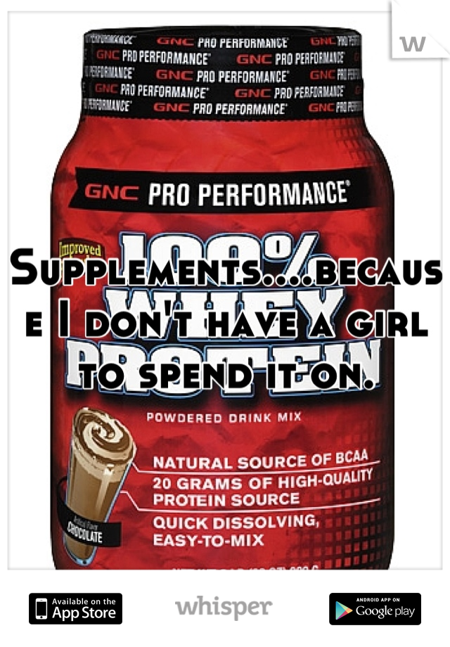 Supplements....because I don't have a girl to spend it on.